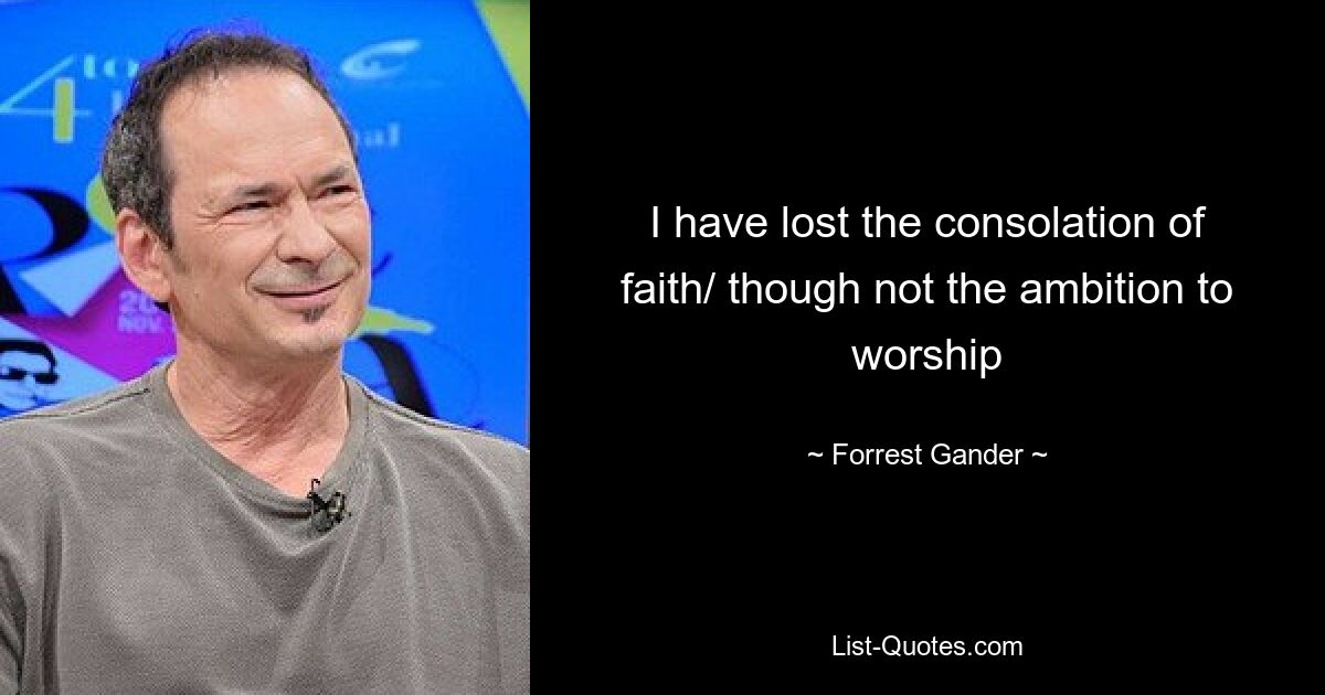 I have lost the consolation of faith/ though not the ambition to worship — © Forrest Gander