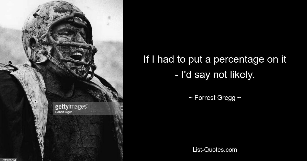 If I had to put a percentage on it - I'd say not likely. — © Forrest Gregg