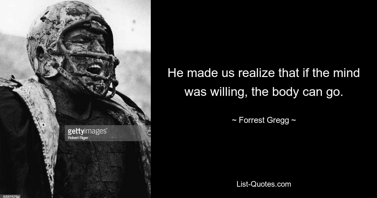 He made us realize that if the mind was willing, the body can go. — © Forrest Gregg