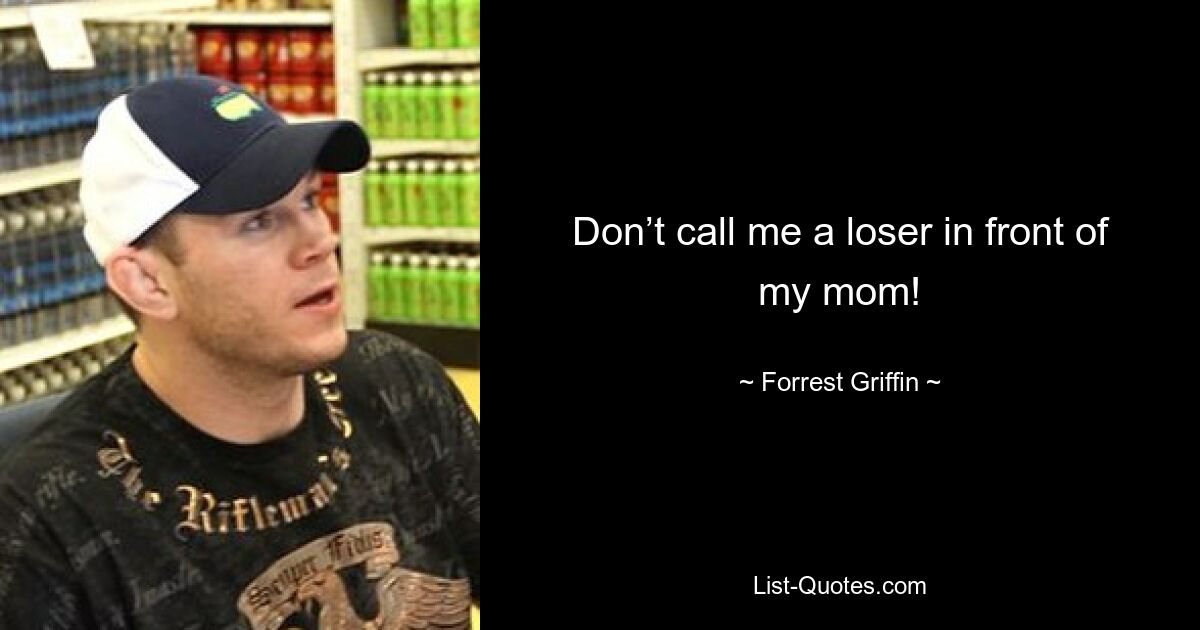 Don’t call me a loser in front of my mom! — © Forrest Griffin