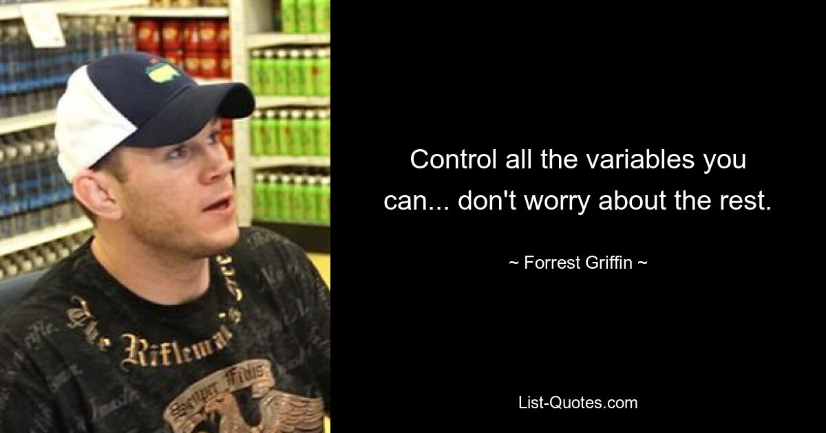 Control all the variables you can... don't worry about the rest. — © Forrest Griffin