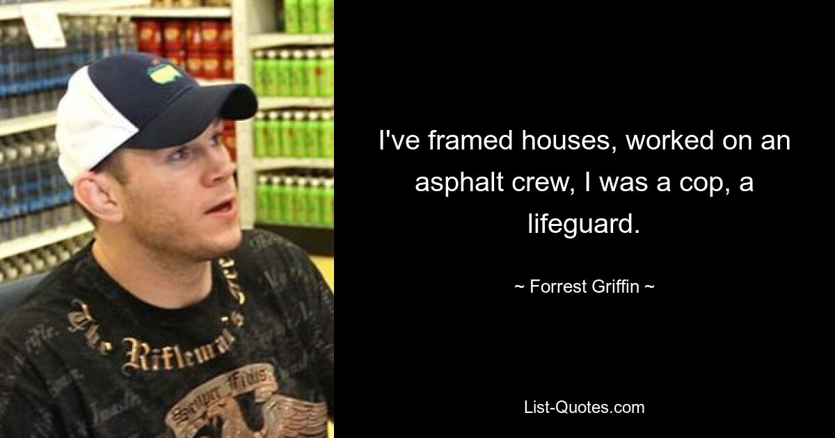 I've framed houses, worked on an asphalt crew, I was a cop, a lifeguard. — © Forrest Griffin