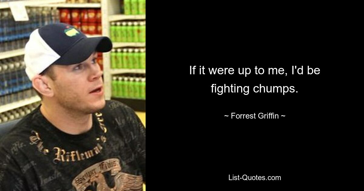 If it were up to me, I'd be fighting chumps. — © Forrest Griffin