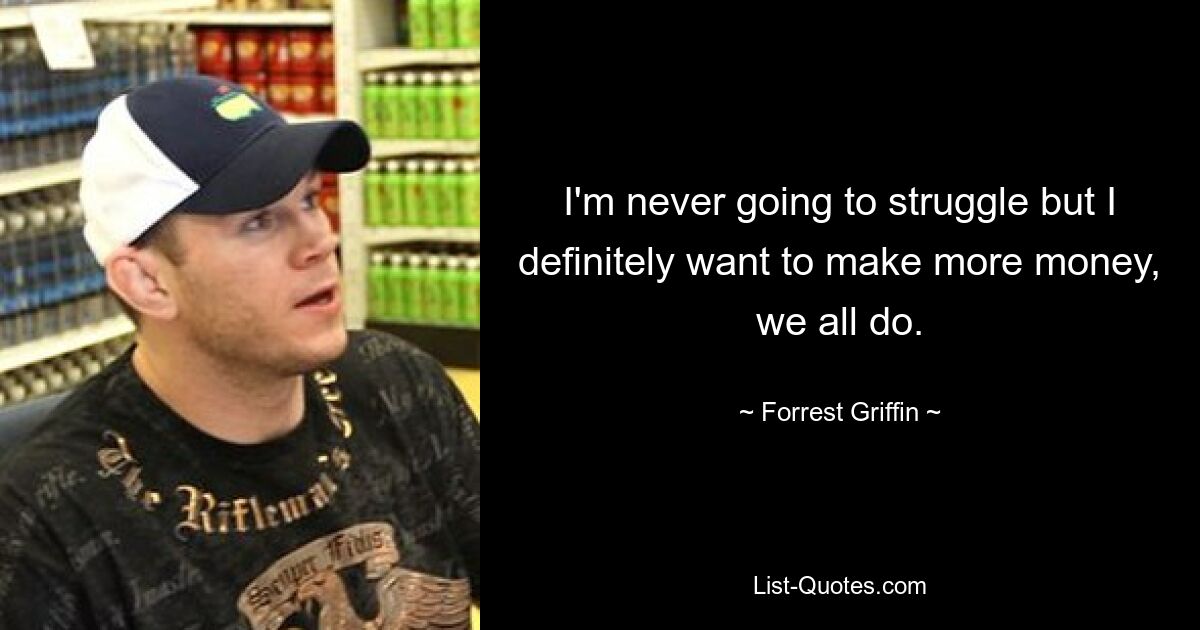 I'm never going to struggle but I definitely want to make more money, we all do. — © Forrest Griffin