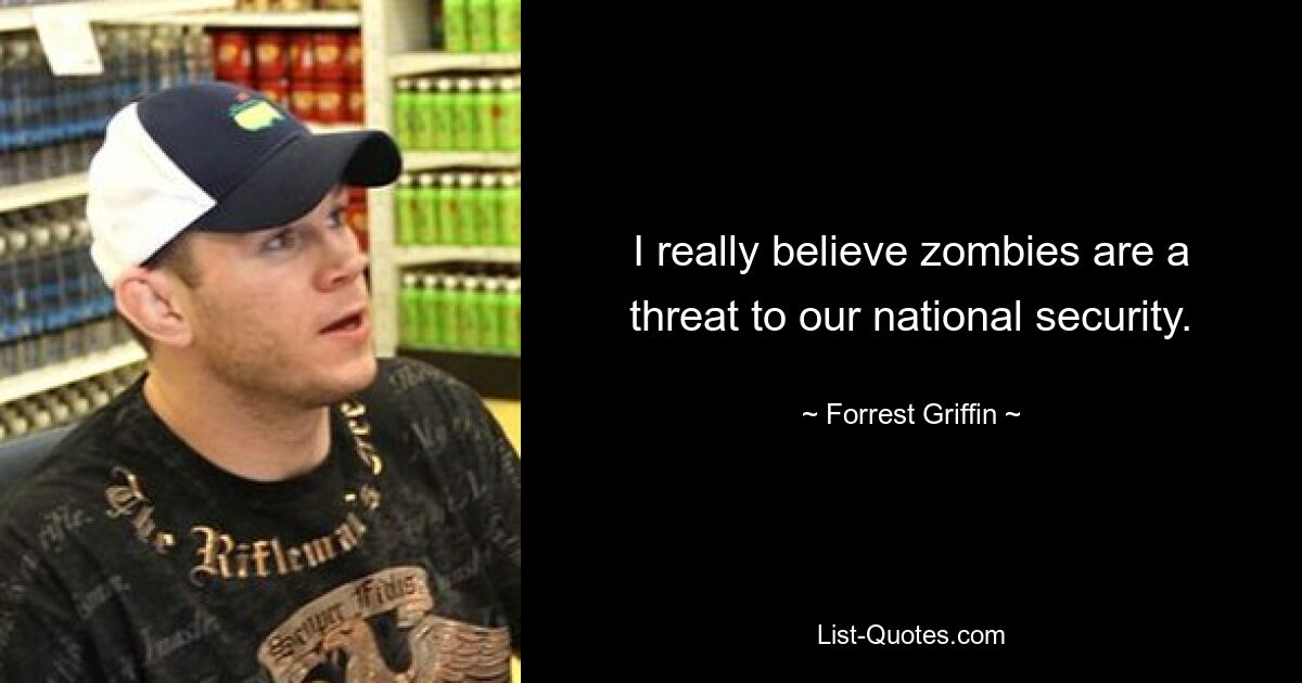 I really believe zombies are a threat to our national security. — © Forrest Griffin