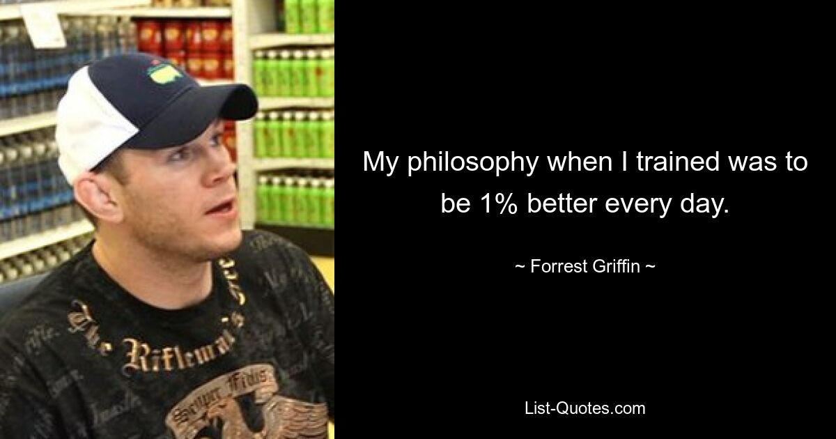 My philosophy when I trained was to be 1% better every day. — © Forrest Griffin