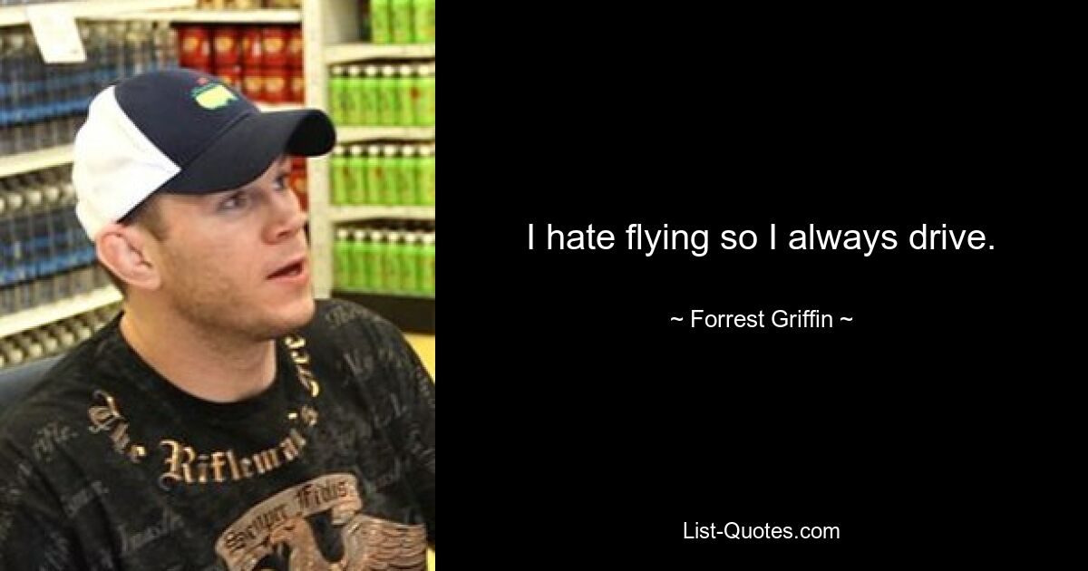 I hate flying so I always drive. — © Forrest Griffin