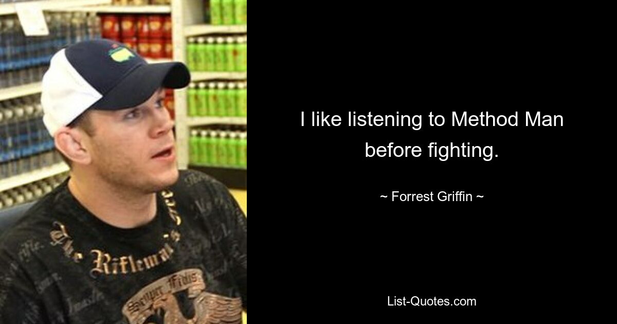 I like listening to Method Man before fighting. — © Forrest Griffin