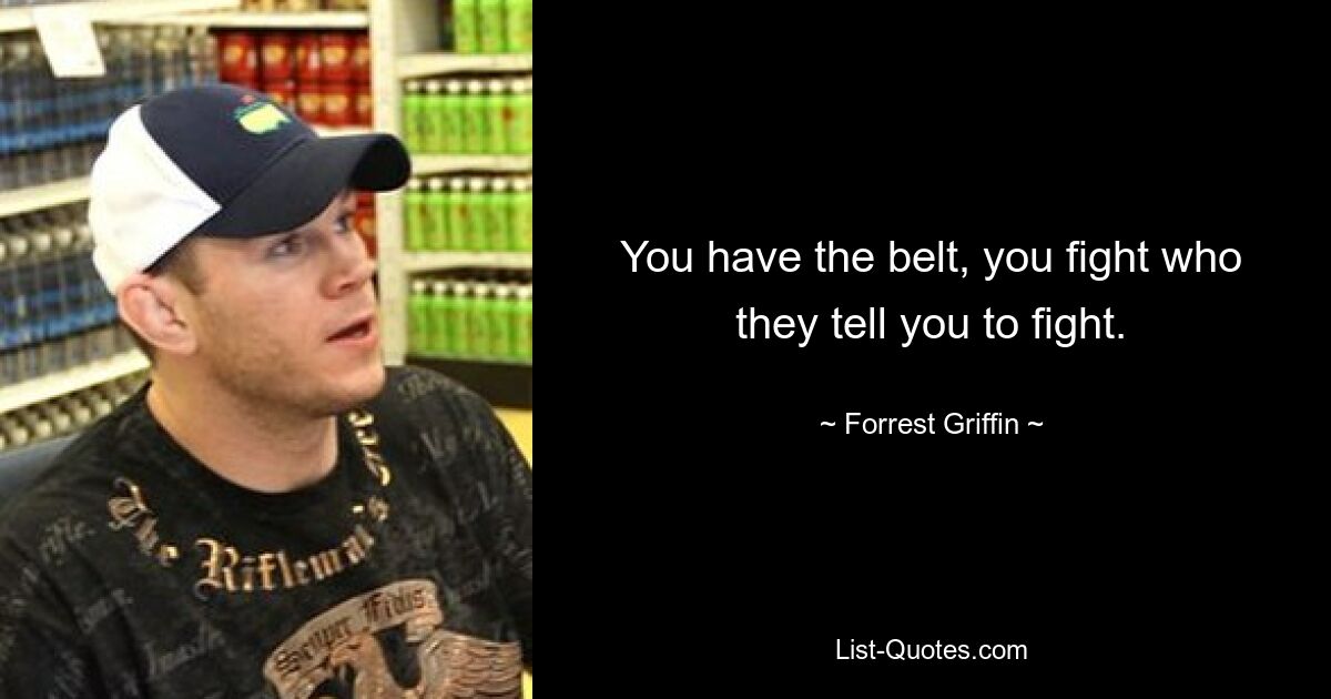 You have the belt, you fight who they tell you to fight. — © Forrest Griffin