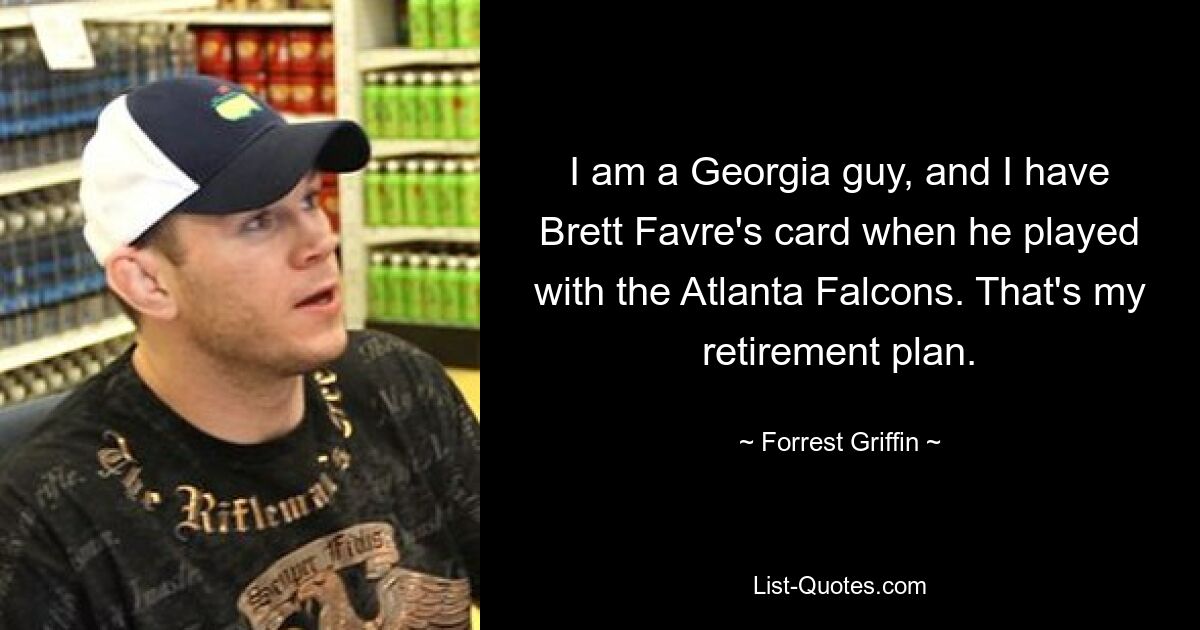 I am a Georgia guy, and I have Brett Favre's card when he played with the Atlanta Falcons. That's my retirement plan. — © Forrest Griffin