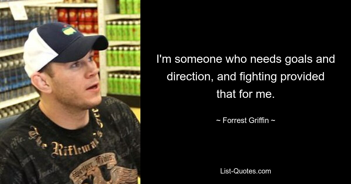 I'm someone who needs goals and direction, and fighting provided that for me. — © Forrest Griffin