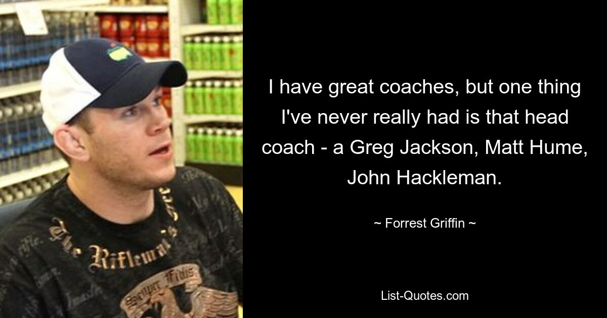 I have great coaches, but one thing I've never really had is that head coach - a Greg Jackson, Matt Hume, John Hackleman. — © Forrest Griffin