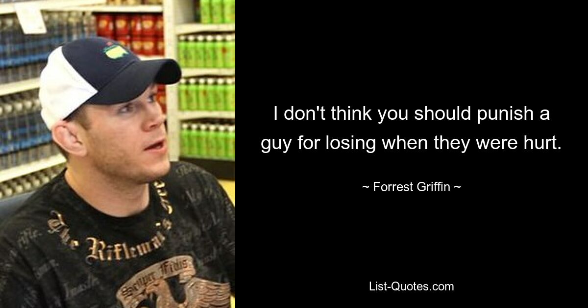 I don't think you should punish a guy for losing when they were hurt. — © Forrest Griffin