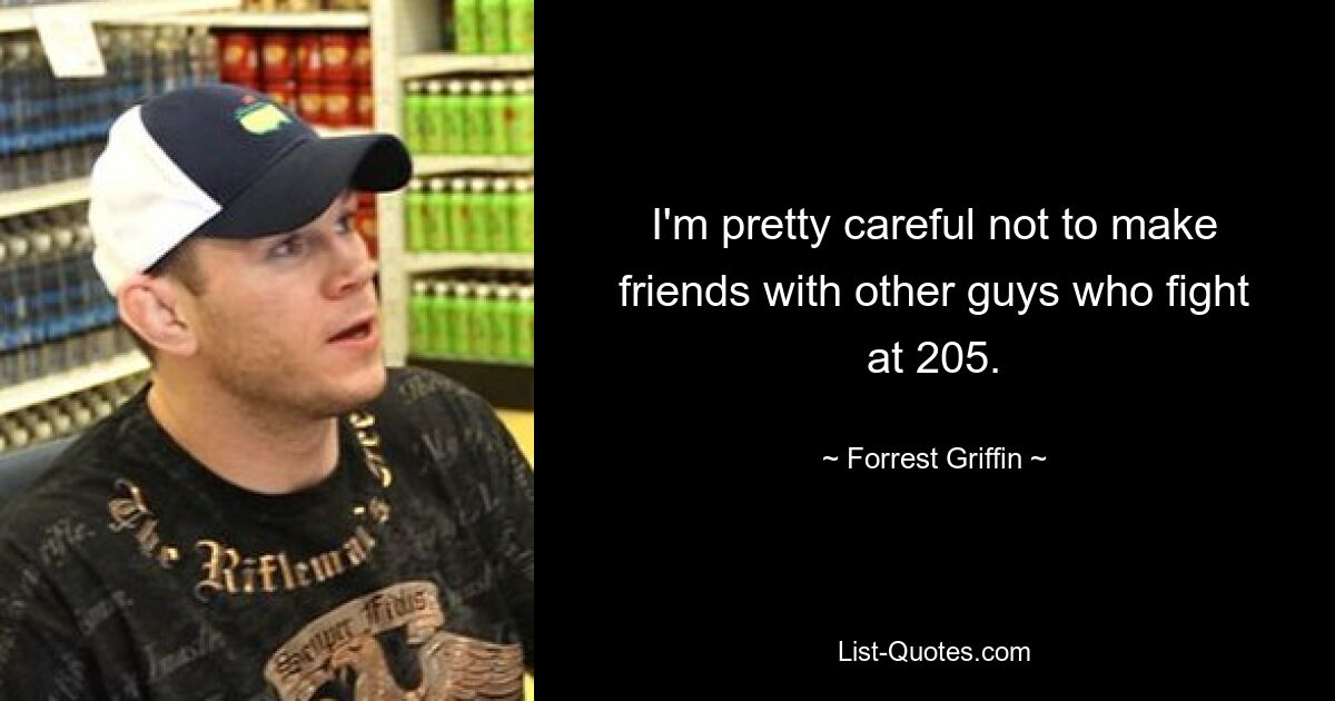 I'm pretty careful not to make friends with other guys who fight at 205. — © Forrest Griffin