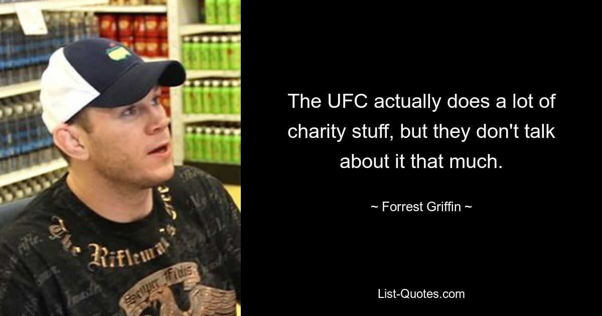 The UFC actually does a lot of charity stuff, but they don't talk about it that much. — © Forrest Griffin