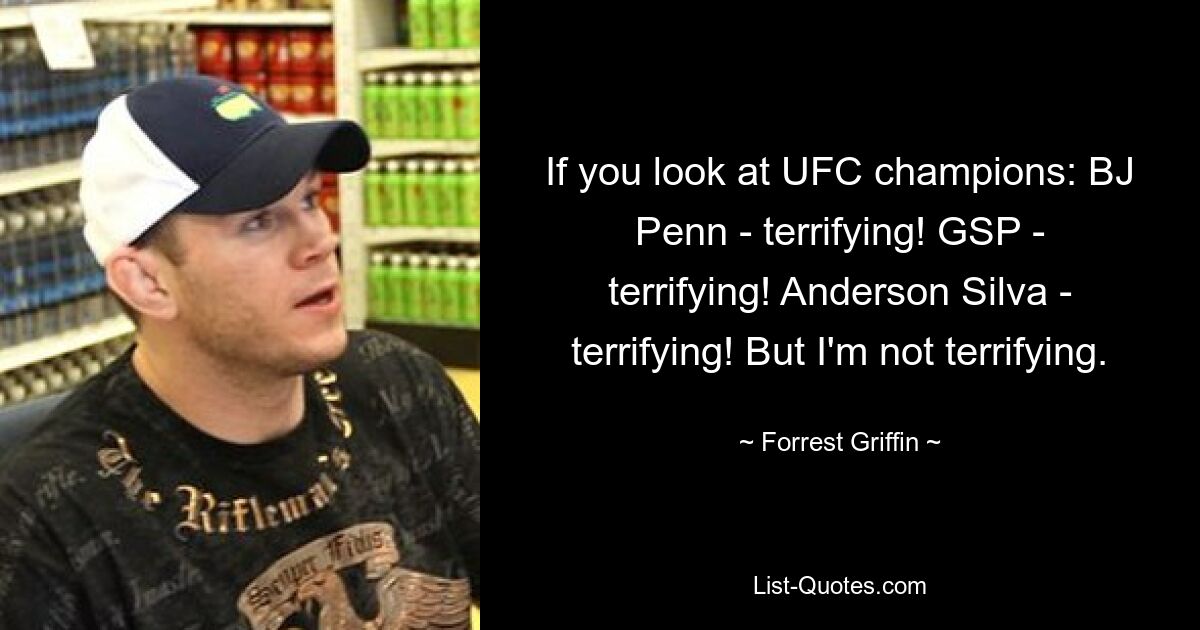 If you look at UFC champions: BJ Penn - terrifying! GSP - terrifying! Anderson Silva - terrifying! But I'm not terrifying. — © Forrest Griffin