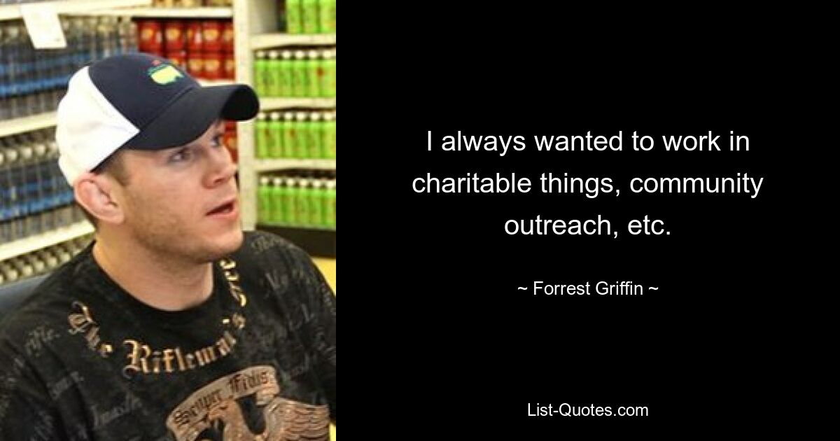 I always wanted to work in charitable things, community outreach, etc. — © Forrest Griffin