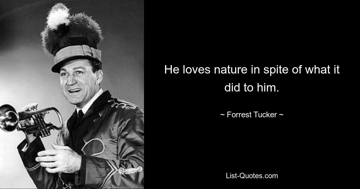 He loves nature in spite of what it did to him. — © Forrest Tucker