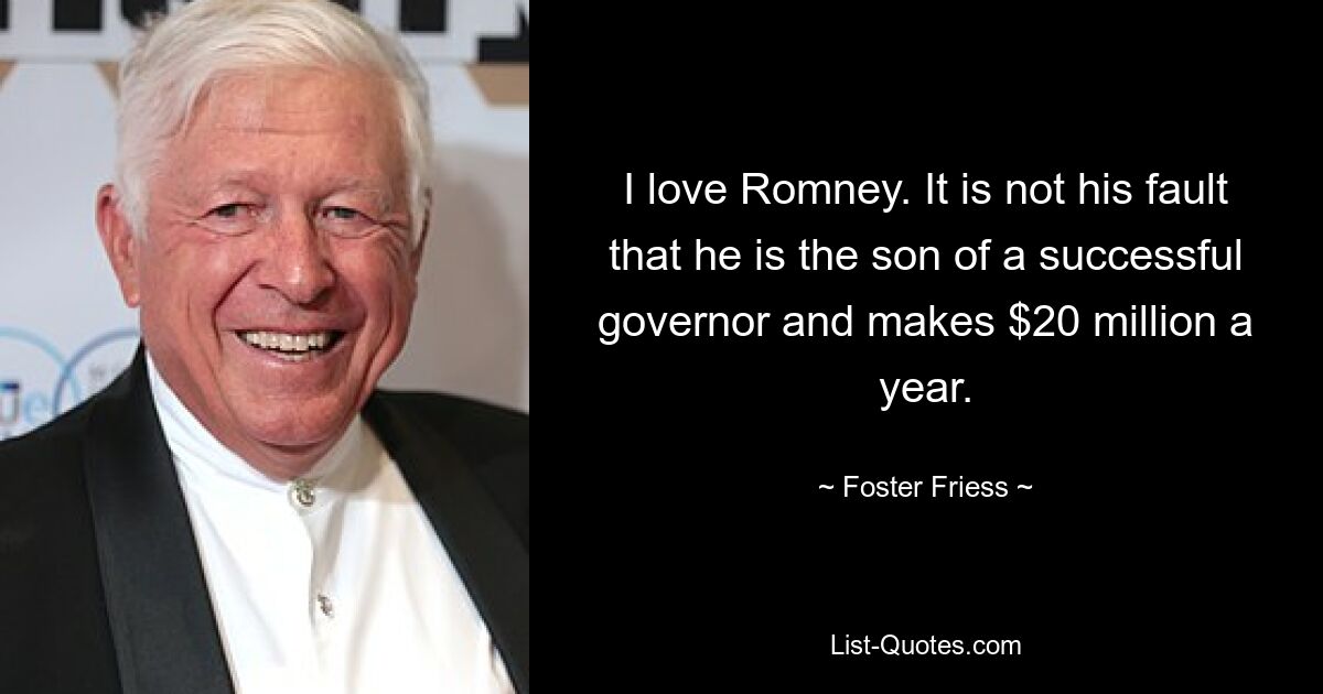 I love Romney. It is not his fault that he is the son of a successful governor and makes $20 million a year. — © Foster Friess