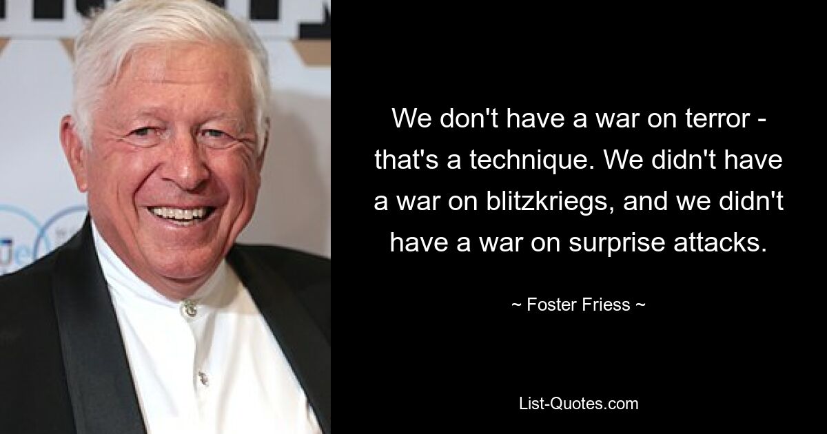 We don't have a war on terror - that's a technique. We didn't have a war on blitzkriegs, and we didn't have a war on surprise attacks. — © Foster Friess