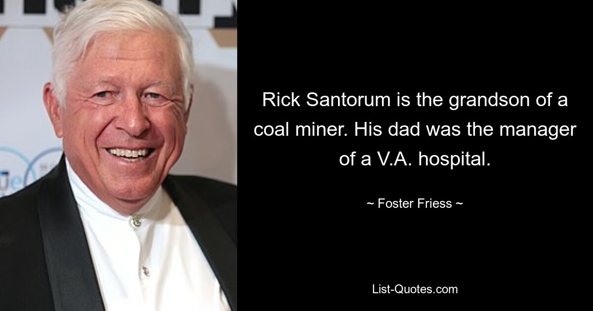 Rick Santorum is the grandson of a coal miner. His dad was the manager of a V.A. hospital. — © Foster Friess