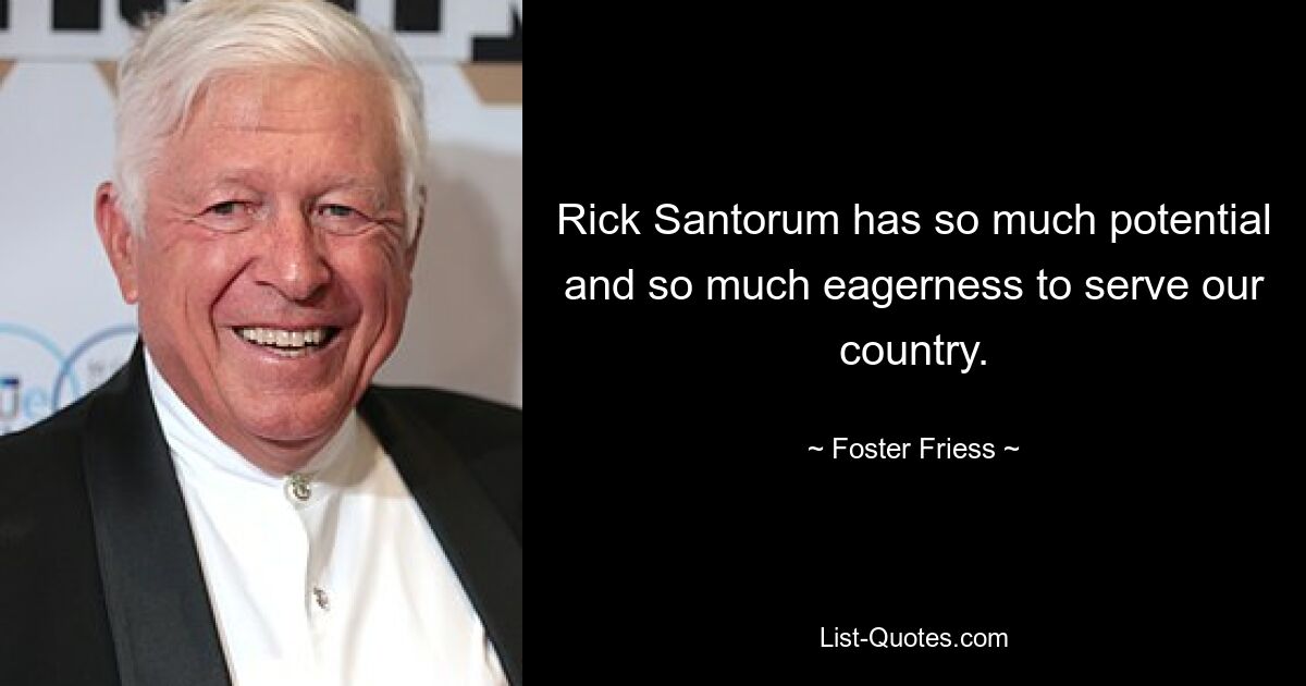 Rick Santorum has so much potential and so much eagerness to serve our country. — © Foster Friess