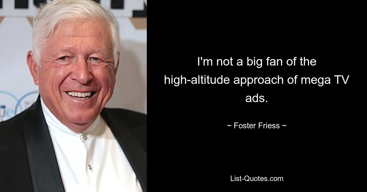 I'm not a big fan of the high-altitude approach of mega TV ads. — © Foster Friess