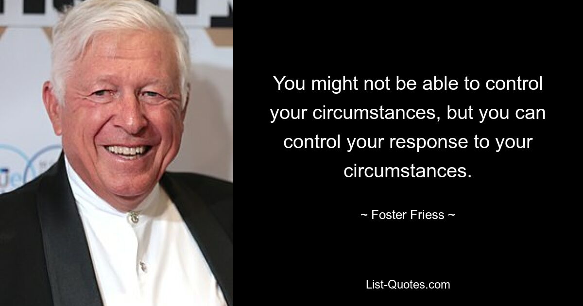 You might not be able to control your circumstances, but you can control your response to your circumstances. — © Foster Friess