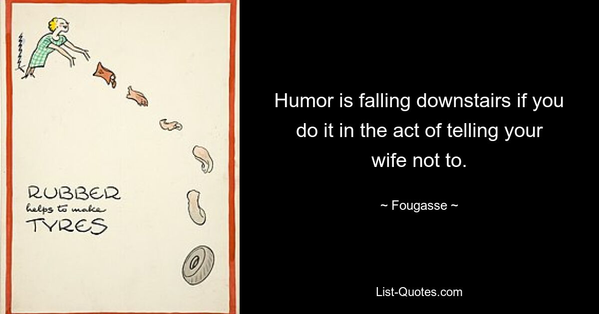 Humor is falling downstairs if you do it in the act of telling your wife not to. — © Fougasse