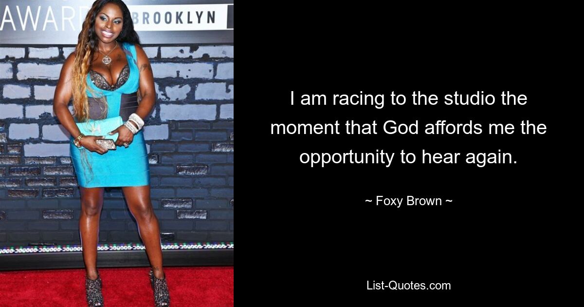 I am racing to the studio the moment that God affords me the opportunity to hear again. — © Foxy Brown