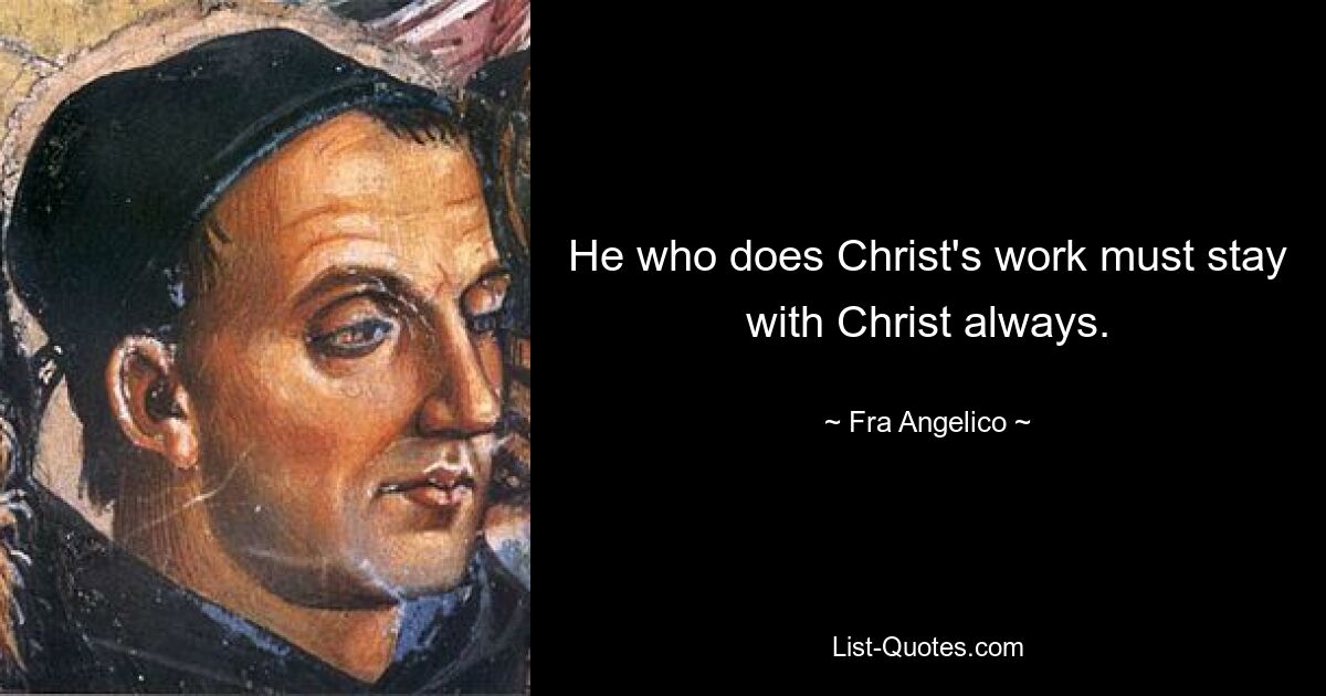 He who does Christ's work must stay with Christ always. — © Fra Angelico