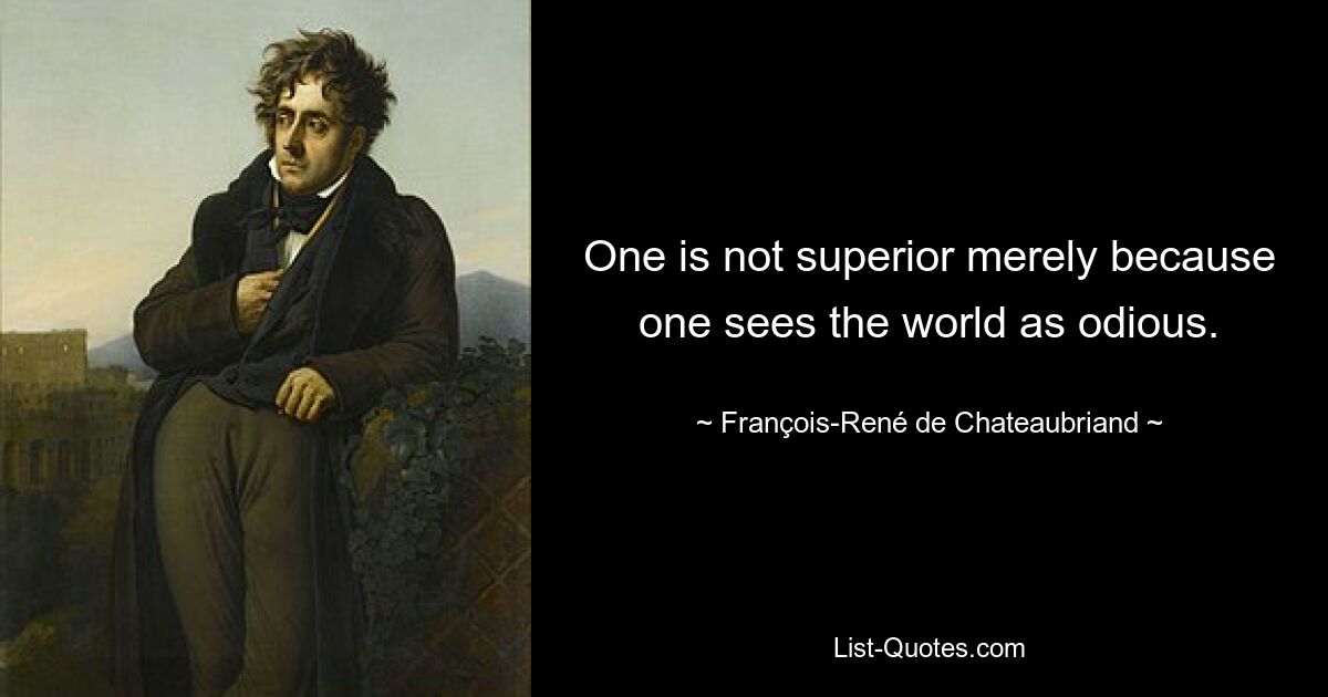 One is not superior merely because one sees the world as odious. — © François-René de Chateaubriand