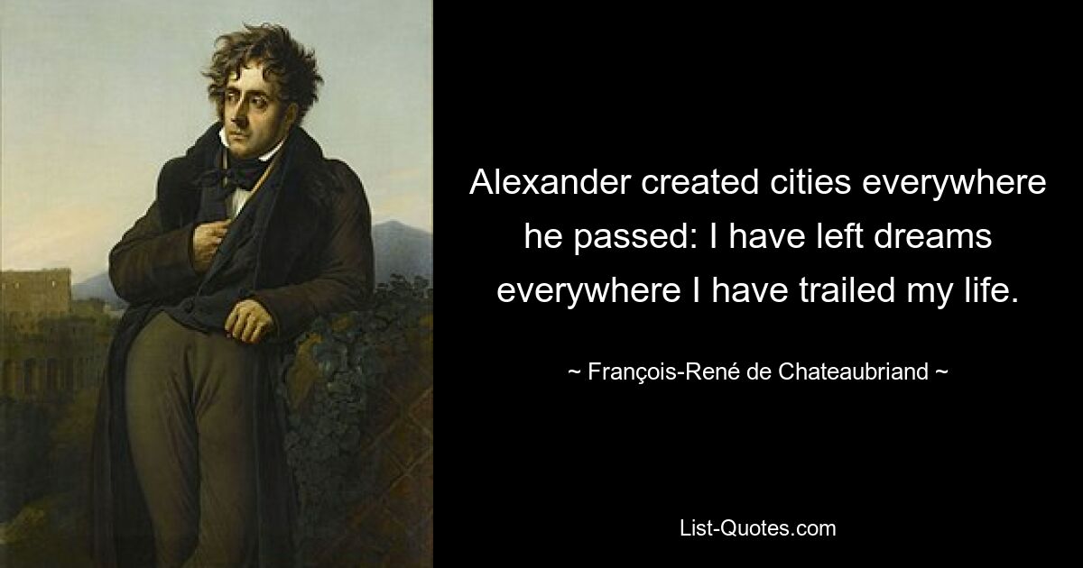 Alexander created cities everywhere he passed: I have left dreams everywhere I have trailed my life. — © François-René de Chateaubriand