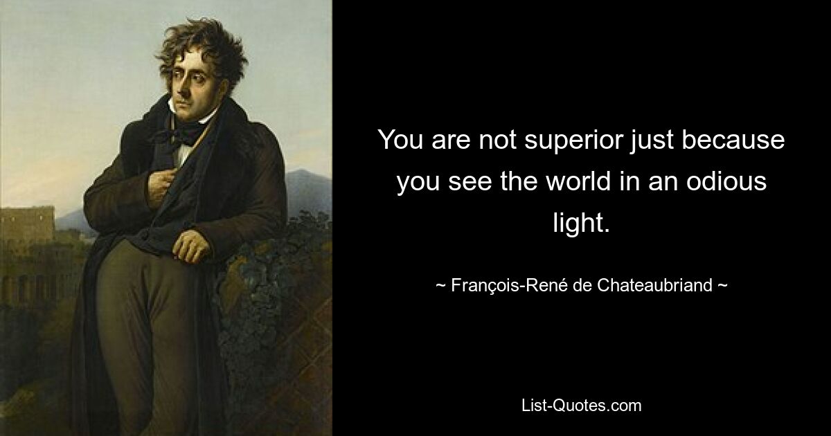 You are not superior just because you see the world in an odious light. — © François-René de Chateaubriand