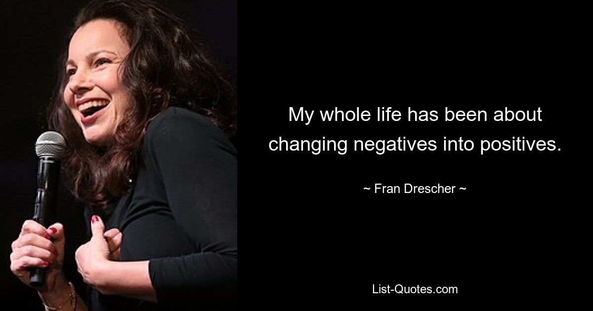 My whole life has been about changing negatives into positives. — © Fran Drescher