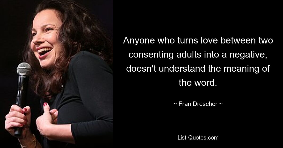 Anyone who turns love between two consenting adults into a negative, doesn't understand the meaning of the word. — © Fran Drescher