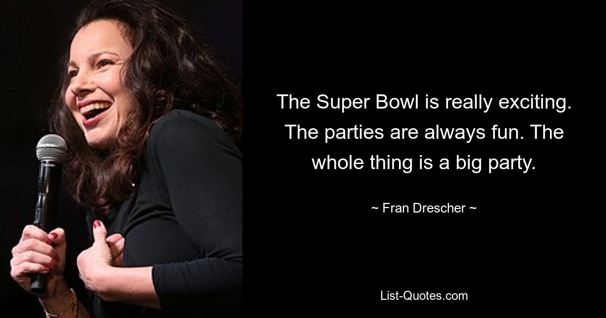 The Super Bowl is really exciting. The parties are always fun. The whole thing is a big party. — © Fran Drescher