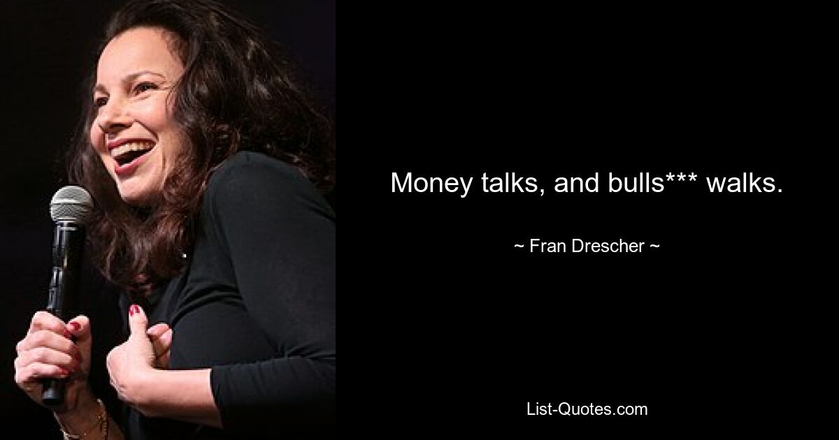 Money talks, and bulls*** walks. — © Fran Drescher