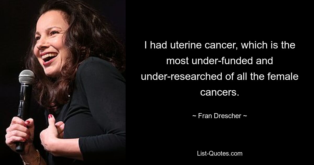 I had uterine cancer, which is the most under-funded and under-researched of all the female cancers. — © Fran Drescher