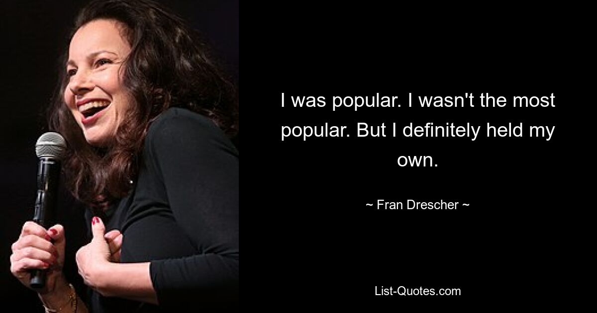 I was popular. I wasn't the most popular. But I definitely held my own. — © Fran Drescher