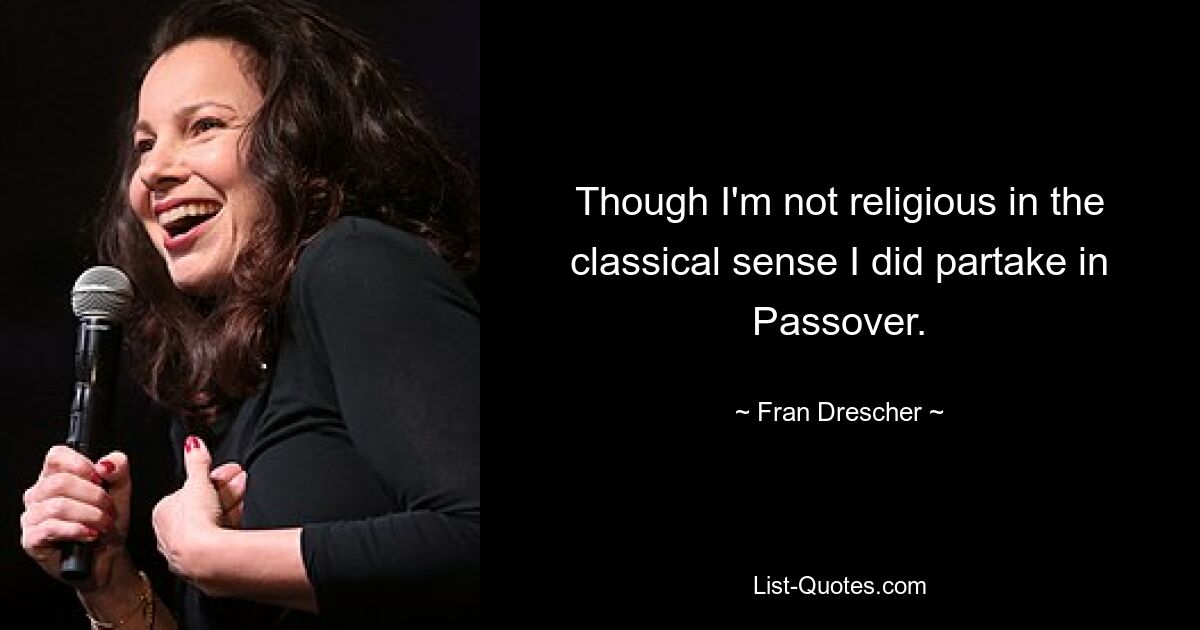 Though I'm not religious in the classical sense I did partake in Passover. — © Fran Drescher