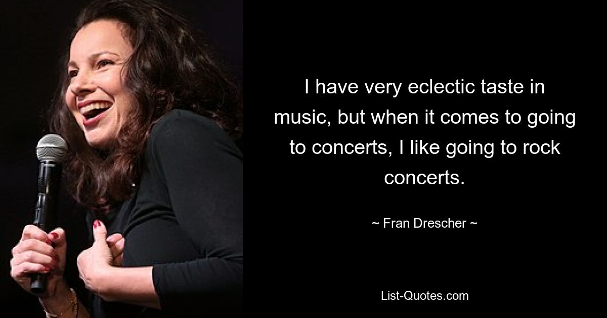 I have very eclectic taste in music, but when it comes to going to concerts, I like going to rock concerts. — © Fran Drescher