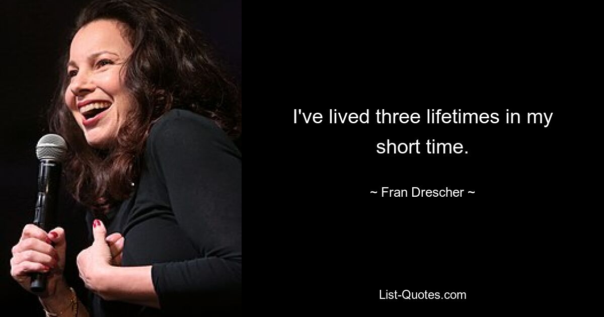 I've lived three lifetimes in my short time. — © Fran Drescher