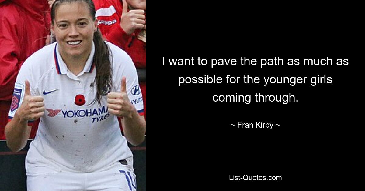 I want to pave the path as much as possible for the younger girls coming through. — © Fran Kirby