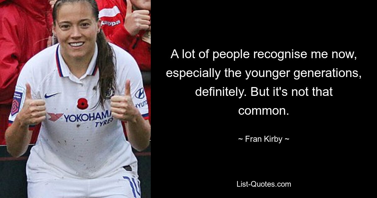 A lot of people recognise me now, especially the younger generations, definitely. But it's not that common. — © Fran Kirby