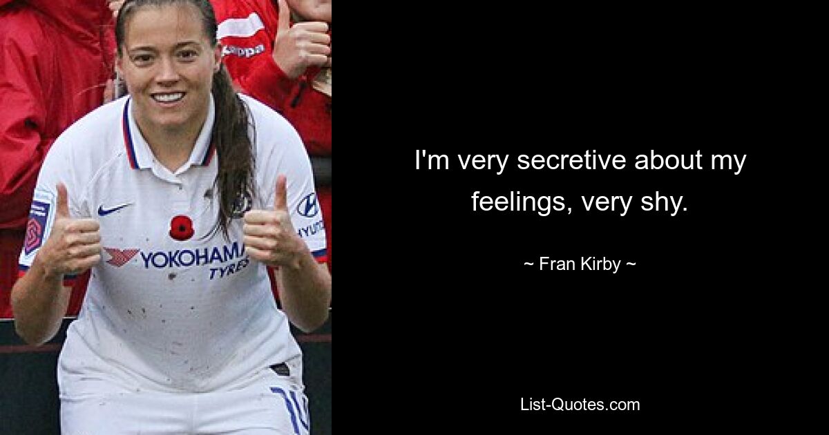 I'm very secretive about my feelings, very shy. — © Fran Kirby