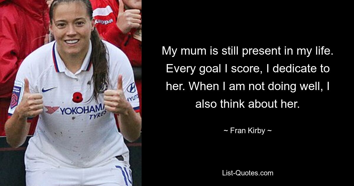 My mum is still present in my life. Every goal I score, I dedicate to her. When I am not doing well, I also think about her. — © Fran Kirby