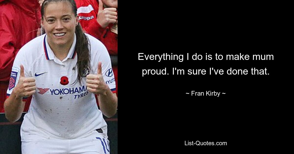 Everything I do is to make mum proud. I'm sure I've done that. — © Fran Kirby