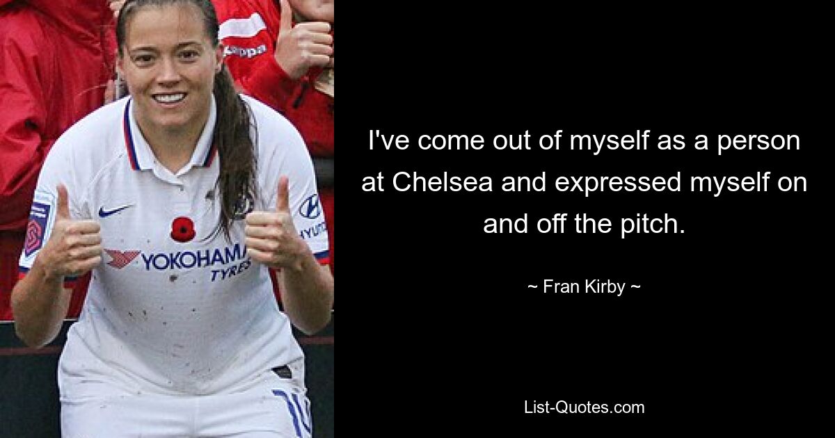 I've come out of myself as a person at Chelsea and expressed myself on and off the pitch. — © Fran Kirby