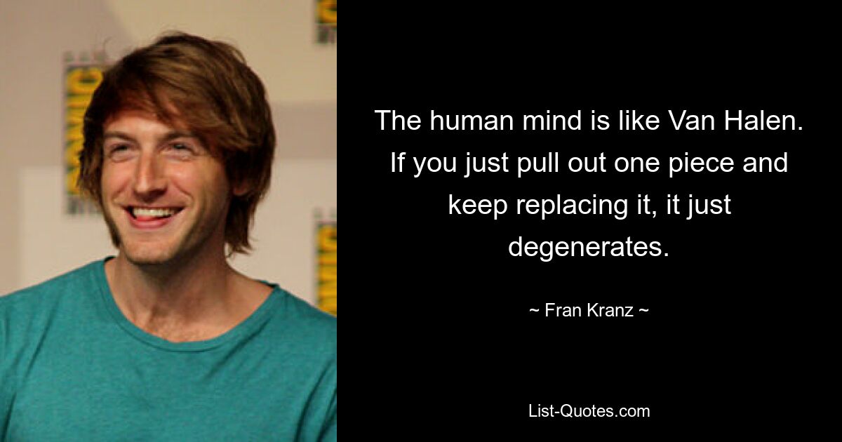 The human mind is like Van Halen. If you just pull out one piece and keep replacing it, it just degenerates. — © Fran Kranz